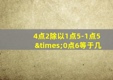 4点2除以1点5-1点5×0点6等于几