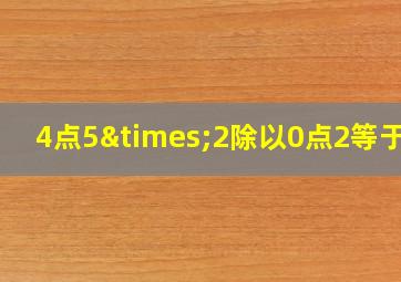 4点5×2除以0点2等于几