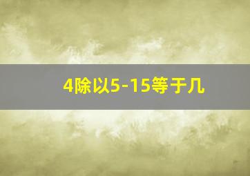 4除以5-15等于几