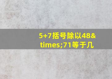 5+7括号除以48×71等于几