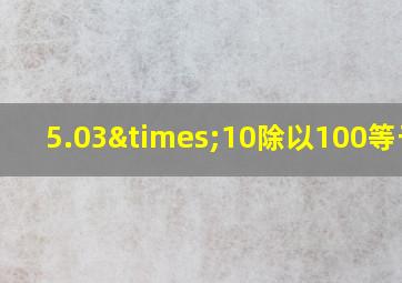 5.03×10除以100等于几