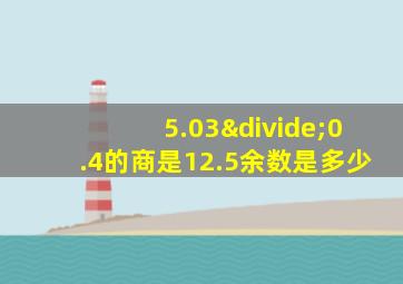 5.03÷0.4的商是12.5余数是多少