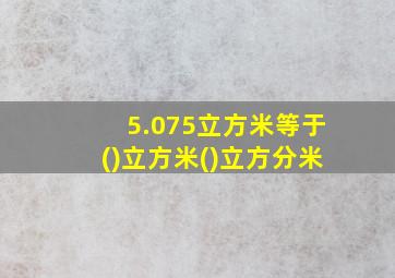 5.075立方米等于()立方米()立方分米