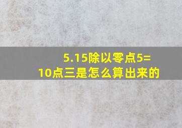 5.15除以零点5=10点三是怎么算出来的