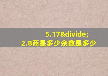 5.17÷2.8商是多少余数是多少