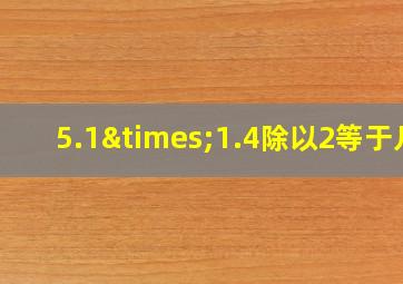 5.1×1.4除以2等于几