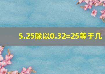 5.25除以0.32=25等于几