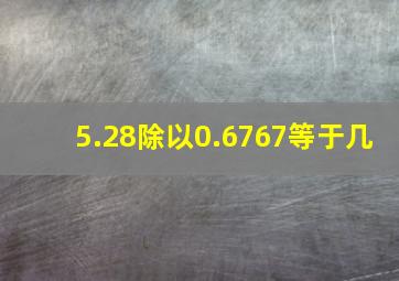 5.28除以0.6767等于几