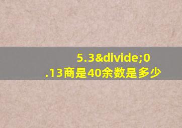 5.3÷0.13商是40余数是多少