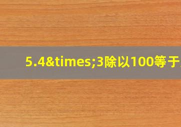 5.4×3除以100等于几