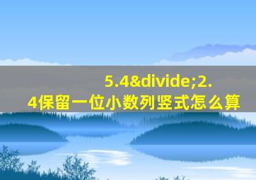 5.4÷2.4保留一位小数列竖式怎么算