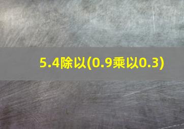 5.4除以(0.9乘以0.3)