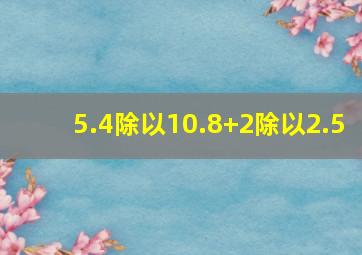 5.4除以10.8+2除以2.5