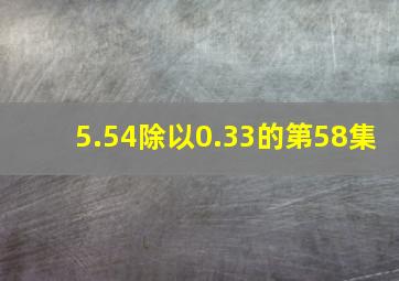 5.54除以0.33的第58集