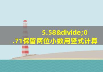 5.58÷0.71保留两位小数用竖式计算