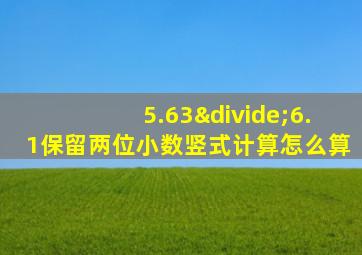 5.63÷6.1保留两位小数竖式计算怎么算