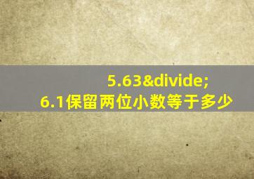 5.63÷6.1保留两位小数等于多少