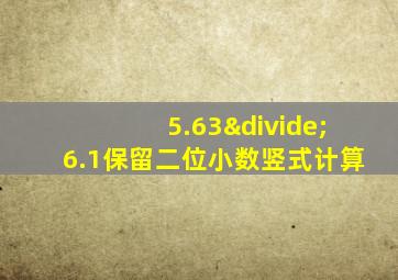 5.63÷6.1保留二位小数竖式计算