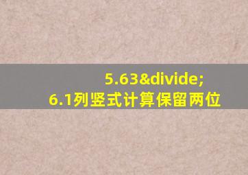 5.63÷6.1列竖式计算保留两位