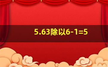 5.63除以6-1=5