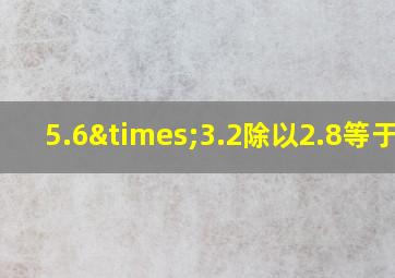 5.6×3.2除以2.8等于几