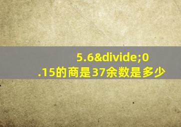 5.6÷0.15的商是37余数是多少