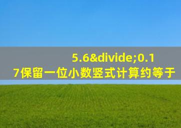 5.6÷0.17保留一位小数竖式计算约等于