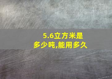 5.6立方米是多少吨,能用多久