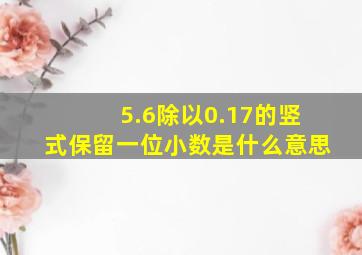 5.6除以0.17的竖式保留一位小数是什么意思