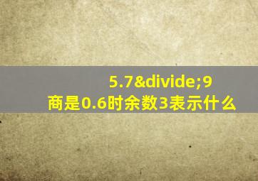 5.7÷9商是0.6时余数3表示什么