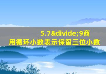 5.7÷9商用循环小数表示保留三位小数