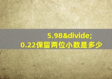 5.98÷0.22保留两位小数是多少