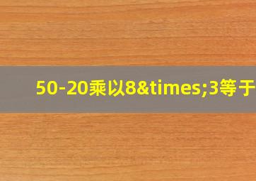 50-20乘以8×3等于几