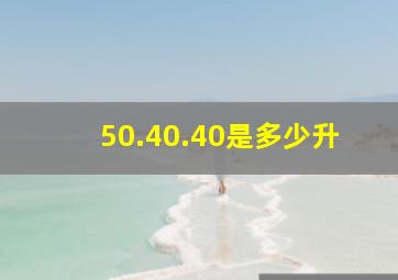 50.40.40是多少升