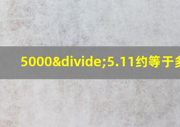 5000÷5.11约等于多少