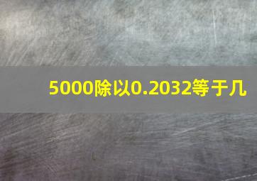 5000除以0.2032等于几