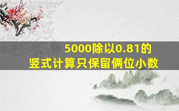 5000除以0.81的竖式计算只保留俩位小数