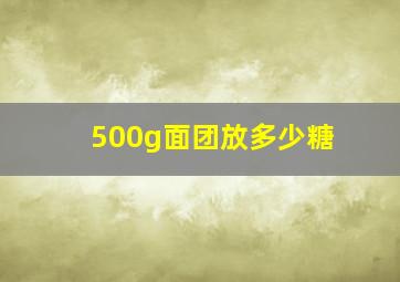 500g面团放多少糖