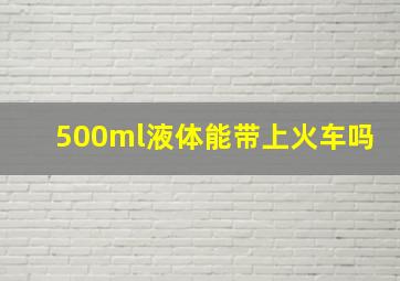 500ml液体能带上火车吗