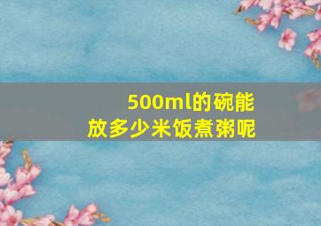 500ml的碗能放多少米饭煮粥呢