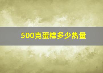 500克蛋糕多少热量