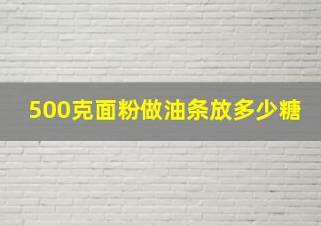 500克面粉做油条放多少糖