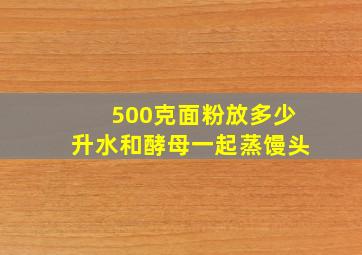 500克面粉放多少升水和酵母一起蒸馒头