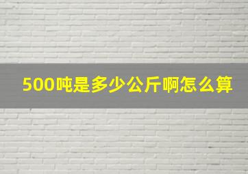 500吨是多少公斤啊怎么算