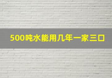 500吨水能用几年一家三口