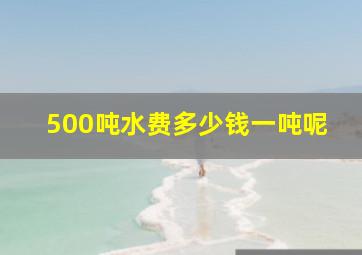 500吨水费多少钱一吨呢