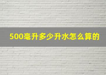 500毫升多少升水怎么算的