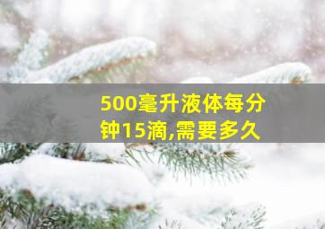 500毫升液体每分钟15滴,需要多久