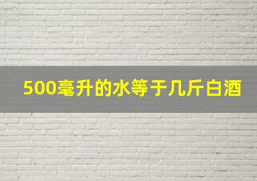 500毫升的水等于几斤白酒