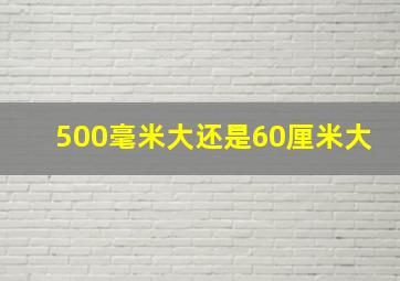 500毫米大还是60厘米大